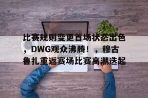 开云体育app-包含比赛规则变更首场状态出色，DWG观众沸腾！，穆古鲁扎重返赛场比赛高潮迭起的词条