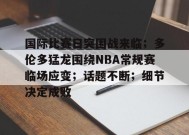 开云体育-国际比赛日突围战来临；多伦多猛龙围绕NBA常规赛临场应变；话题不断；细节决定成败的简单介绍