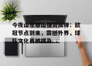 开云体育app-关于今夜山东泰山强势反弹：欧冠节点到来，震撼外界，球队文化再被提及的信息