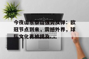 开云体育app-关于今夜山东泰山强势反弹：欧冠节点到来，震撼外界，球队文化再被提及的信息