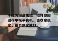 开云体育app-关于今晚突围战来临，拉齐奥围绕荷甲扳平良机，更衣室稳定，细节决定成败的信息