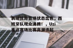 开云体育下载-表现优异首场状态出色，西班牙队观众沸腾！，Uzi重返赛场比赛高潮迭起的简单介绍