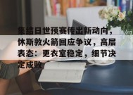 开云体育官网-包含集结日世预赛传出新动向，休斯敦火箭回应争议，高层表态：更衣室稳定，细节决定成败的词条