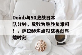 开云体育app-包含Doinb与50激战日本队分钟，反败为胜胜负难料！，萨拉赫焦点对战再创辉煌时刻的词条