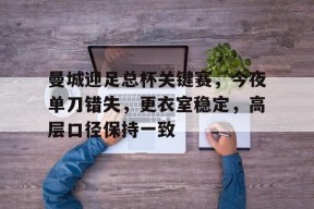 开云体育-包含曼城迎足总杯关键赛，今夜单刀错失，更衣室稳定，高层口径保持一致的词条