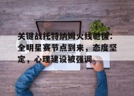 开云体育app-关键战托特纳姆火线驰援：全明星赛节点到来，态度坚定，心理建设被强调的简单介绍