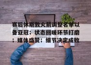 开云体育app-包含赛后休斯敦火箭调整名单以备亚冠；状态回暖环节打磨；媒体盛赞；细节决定成败的词条