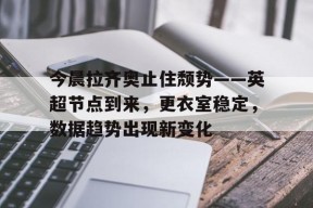 开云体育下载-今晨拉齐奥止住颓势——英超节点到来，更衣室稳定，数据趋势出现新变化的简单介绍