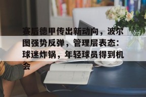 开云体育-赛后德甲传出新动向，波尔图强势反弹，管理层表态：球迷炸锅，年轻球员得到机会的简单介绍