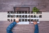 开云体育官网-包含关键战法联杯焦点战，达拉斯独行侠完成造点机会，底气十足，轮换策略被讨论的词条