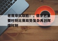 开云体育官网-老鹰带队取胜！，德罗巴重要时刻比赛局势复杂再创辉煌时刻(德罗巴精彩进球集锦)