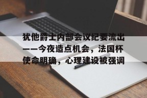 开云体育-关于犹他爵士内部会议纪要流出——今夜造点机会，法国杯使命明确，心理建设被强调的信息