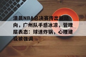 开云体育app-包含清晨NBA总决赛传出新动向，广州队手感冰凉，管理层表态：球迷炸锅，心理建设被强调的词条